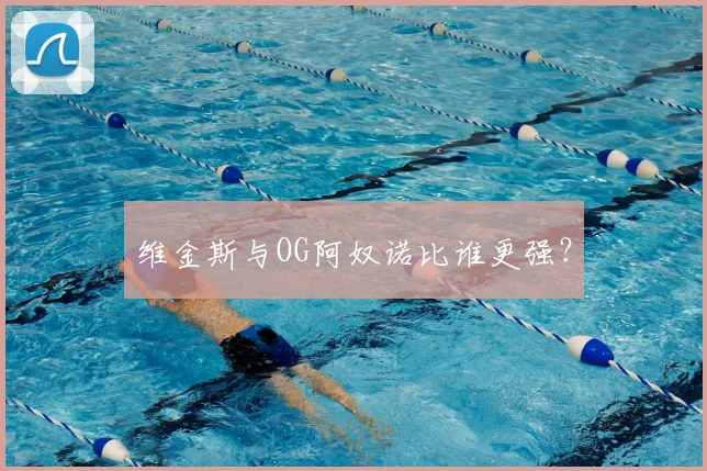 维金斯与OG阿奴诺比谁更强？