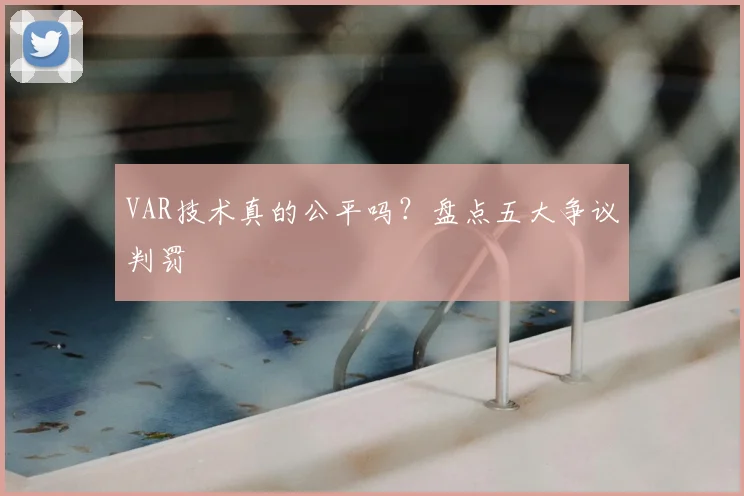VAR技术真的公平吗？盘点五大争议判罚