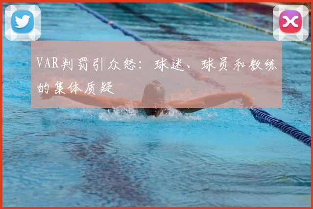 VAR判罚引众怒：球迷、球员和教练的集体质疑