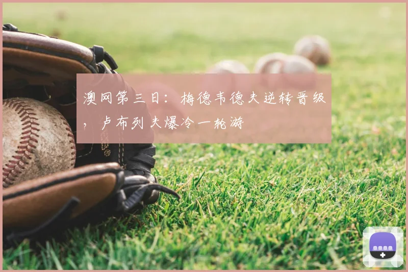 澳网第三日：梅德韦德夫逆转晋级，卢布列夫爆冷一轮游