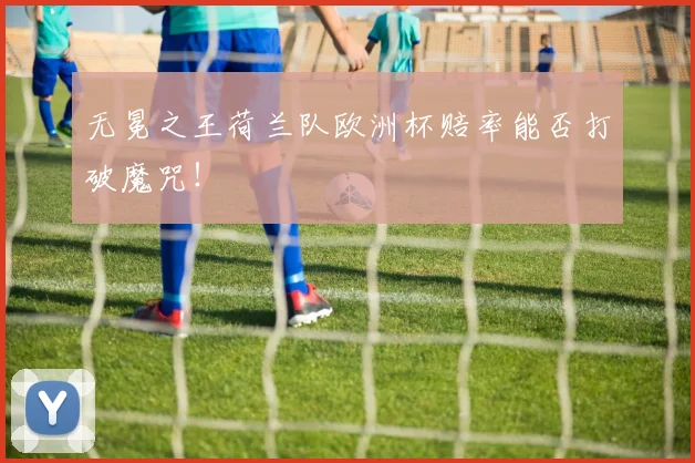 无冕之王荷兰队欧洲杯赔率能否打破魔咒！