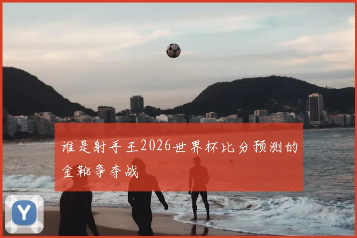 谁是射手王2026世界杯比分预测的金靴争夺战