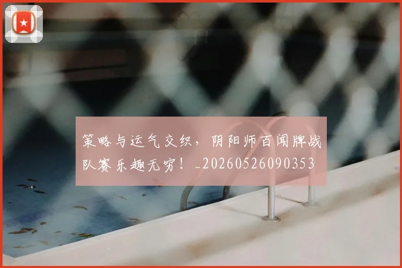 策略与运气交织，阴阳师百闻牌战队赛乐趣无穷！_20260526090353