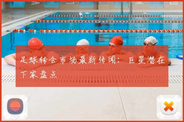 足球转会市场最新传闻:巨星潜在下家盘点