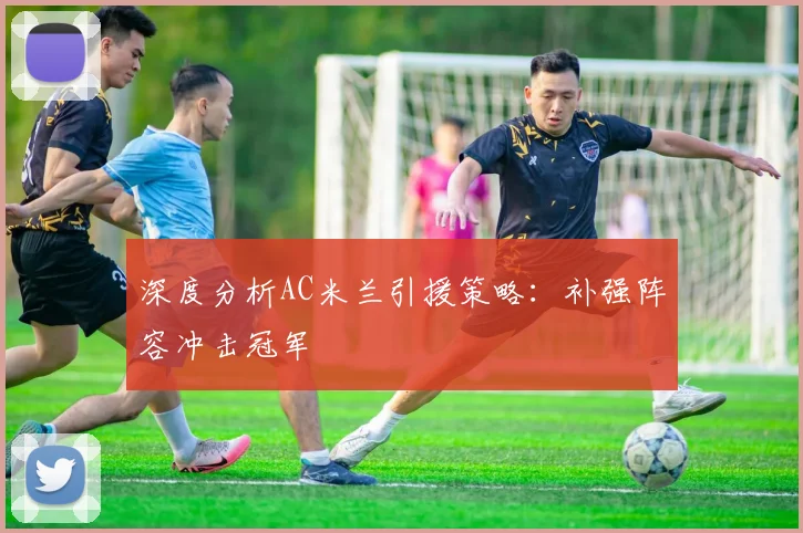 深度分析AC米兰引援策略：补强阵容冲击冠军