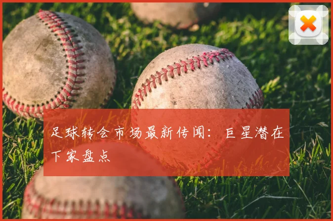 足球转会市场最新传闻:巨星潜在下家盘点