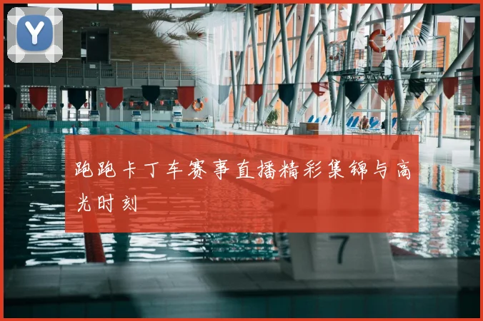 跑跑卡丁车赛事直播精彩集锦与高光时刻