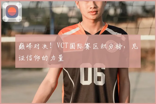 巅峰对决！VCT国际赛区积分榜，见证信仰的力量