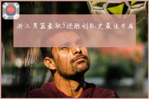 浙江男篮豪取5连胜创队史最佳开局