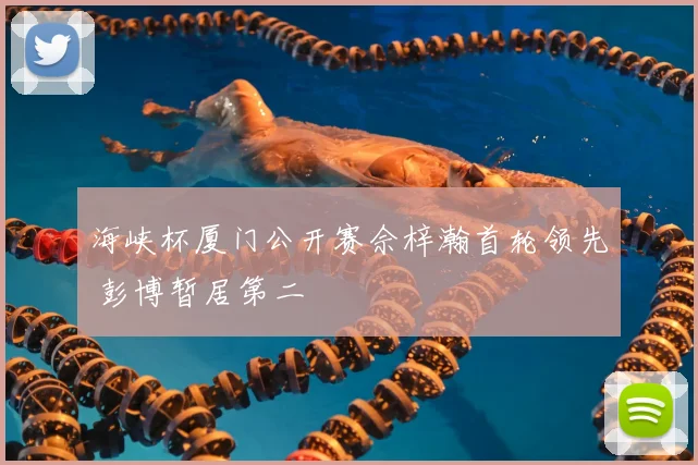 海峡杯厦门公开赛佘梓瀚首轮领先 彭博暂居第二