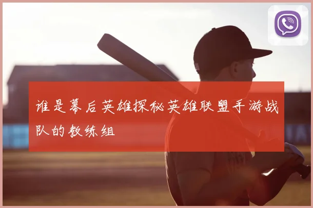 谁是幕后英雄探秘英雄联盟手游战队的教练组