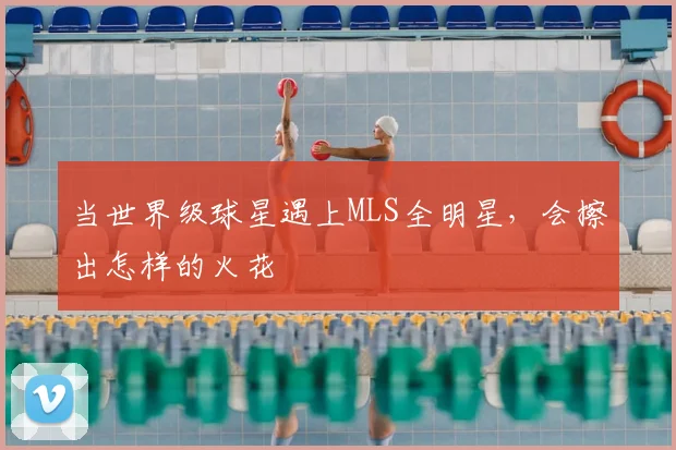 当世界级球星遇上MLS全明星，会擦出怎样的火花