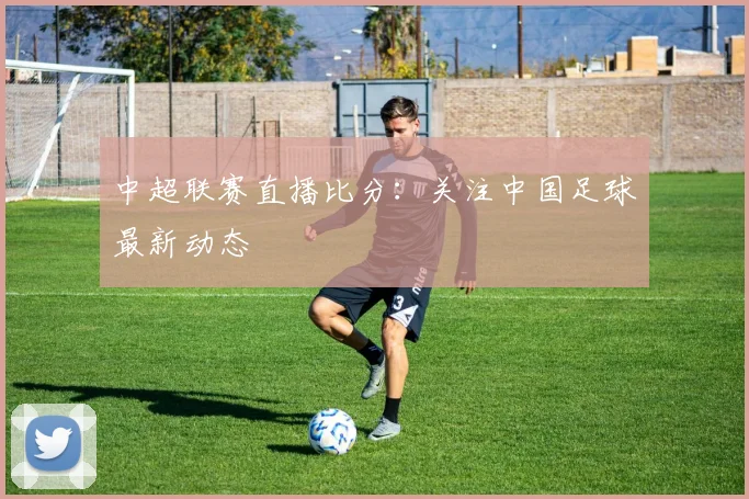中超联赛直播比分：关注中国足球最新动态