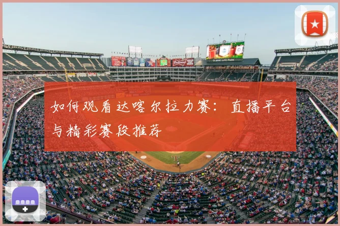 如何观看达喀尔拉力赛：直播平台与精彩赛段推荐