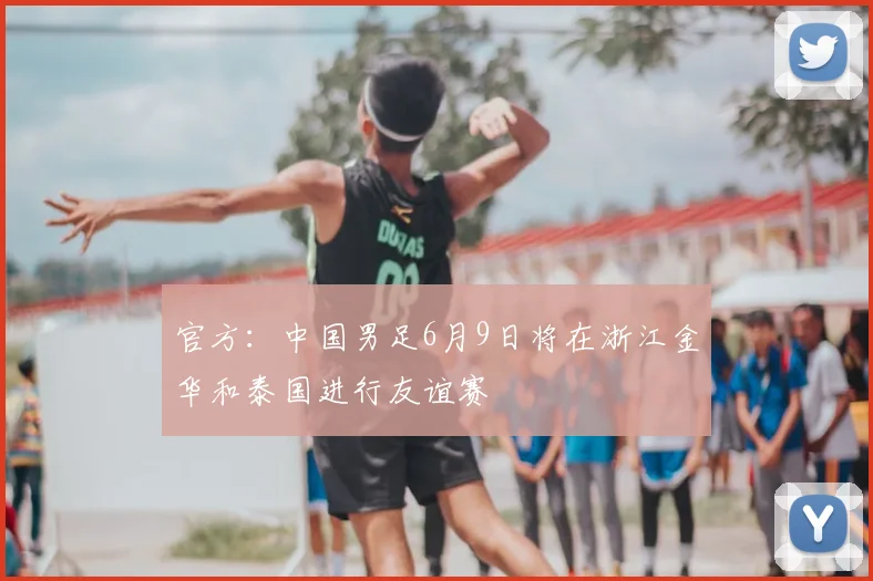 官方：中国男足6月9日将在浙江金华和泰国进行友谊赛