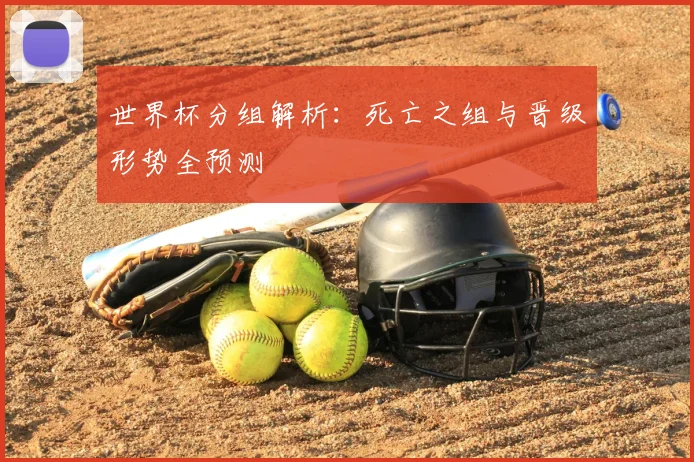 世界杯分组解析：死亡之组与晋级形势全预测