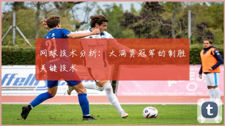 网球技术分析：大满贯冠军的制胜关键技术