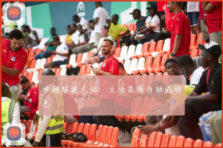 中超球迷文化：主场氛围与助威特色