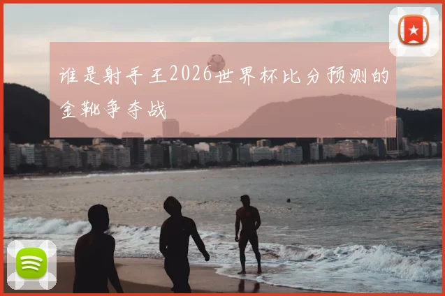 谁是射手王2026世界杯比分预测的金靴争夺战