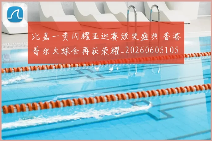 比嘉一贵闪耀亚巡赛颁奖盛典 香港哥尔夫球会再获荣耀_20260605105233