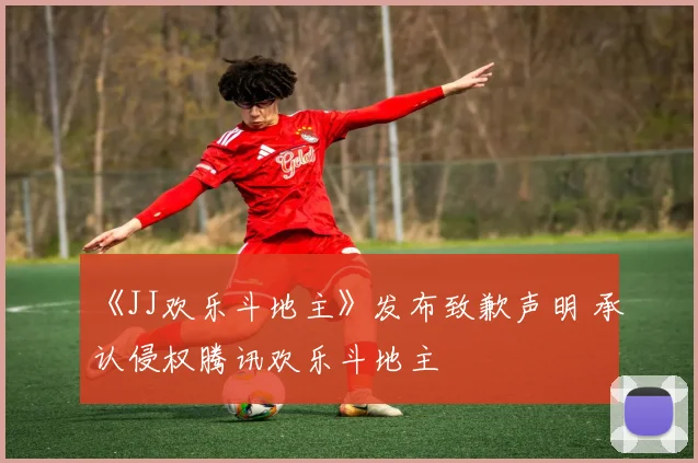 《JJ欢乐斗地主》发布致歉声明 承认侵权腾讯欢乐斗地主