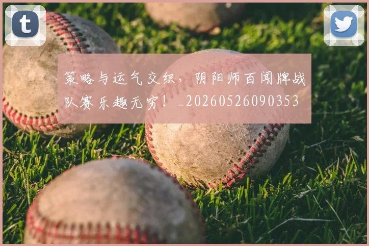 策略与运气交织，阴阳师百闻牌战队赛乐趣无穷！_20260526090353