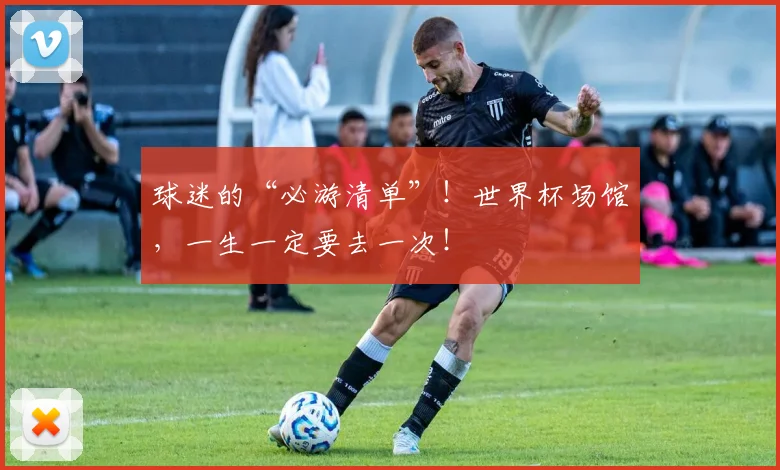 球迷的“必游清单”！世界杯场馆，一生一定要去一次！