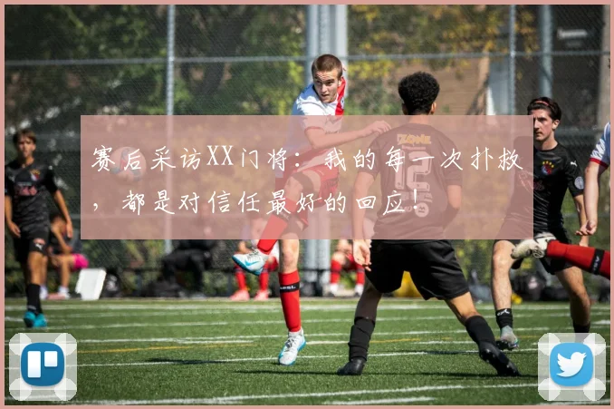 赛后采访XX门将：我的每一次扑救，都是对信任最好的回应！