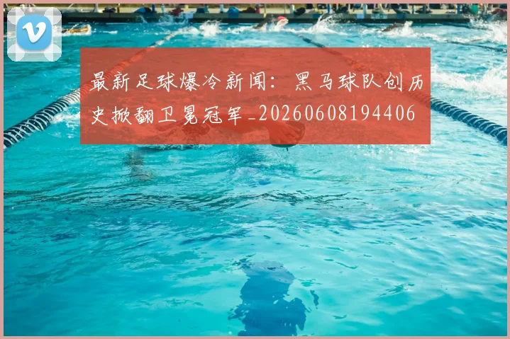 最新足球爆冷新闻：黑马球队创历史掀翻卫冕冠军_20260608194406