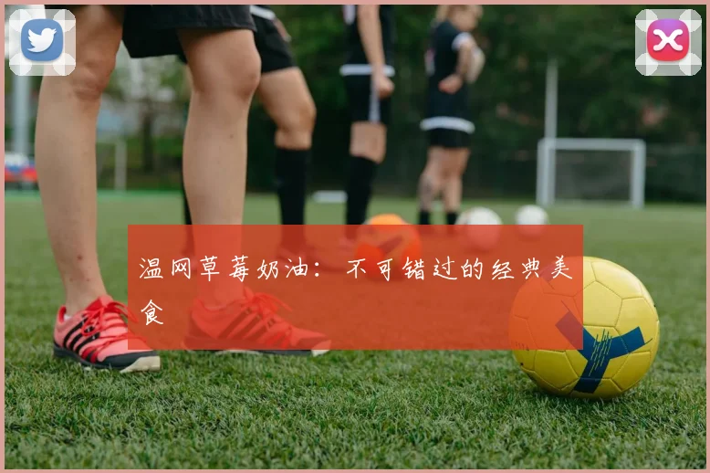 温网草莓奶油：不可错过的经典美食
