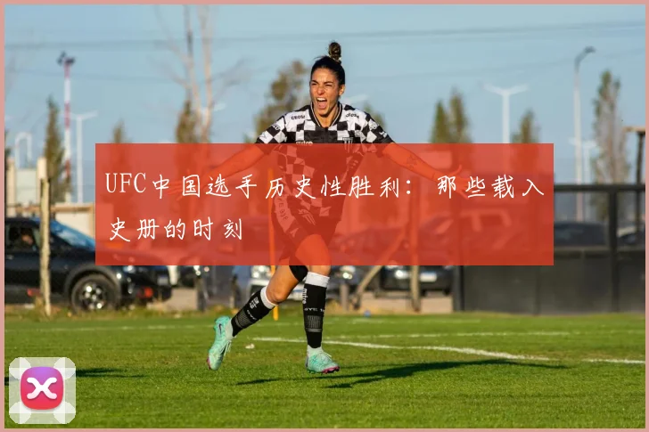UFC中国选手历史性胜利：那些载入史册的时刻
