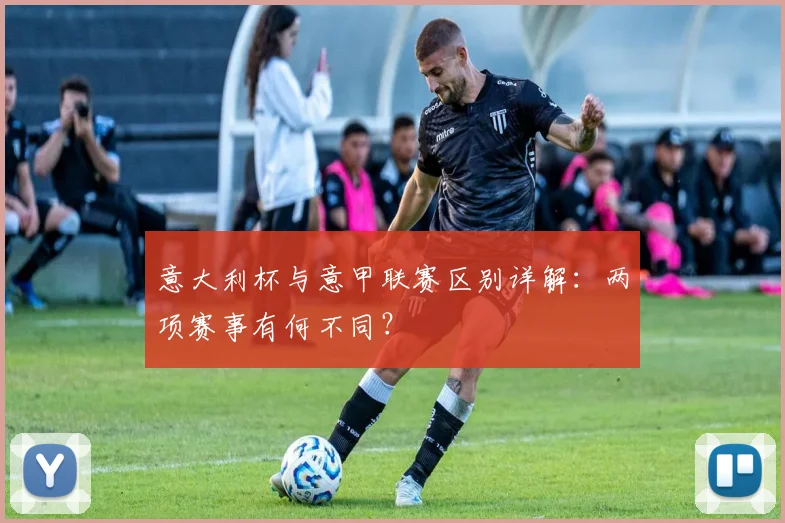 意大利杯与意甲联赛区别详解：两项赛事有何不同？