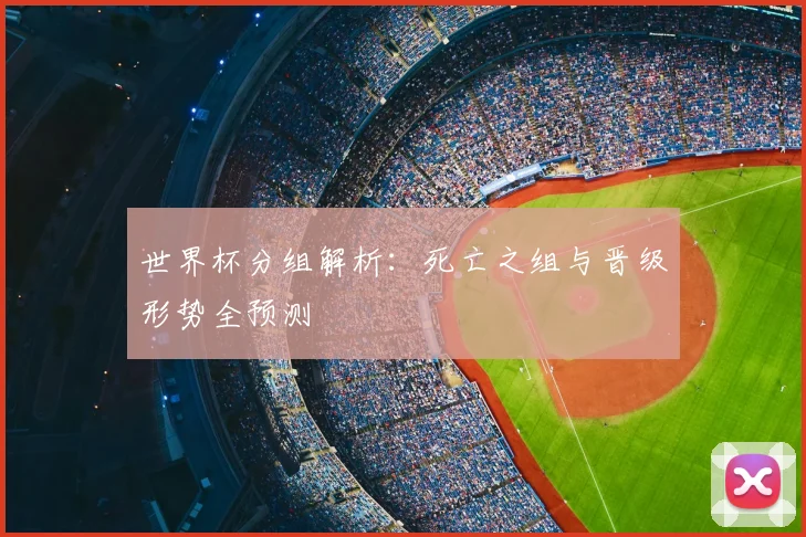 世界杯分组解析：死亡之组与晋级形势全预测