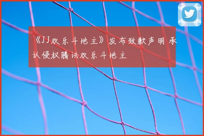 《JJ欢乐斗地主》发布致歉声明 承认侵权腾讯欢乐斗地主