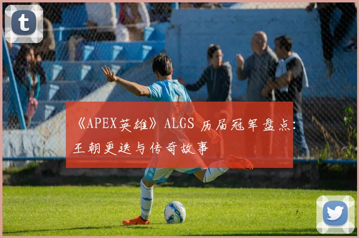 《APEX英雄》ALGS 历届冠军盘点：王朝更迭与传奇故事