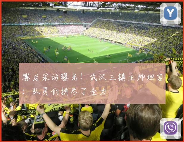 赛后采访曝光！武汉三镇主帅坦言：队员们拼尽了全力