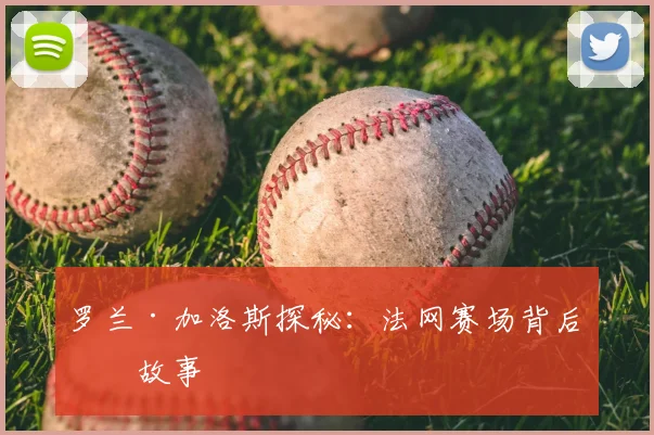 罗兰·加洛斯探秘：法网赛场背后的故事