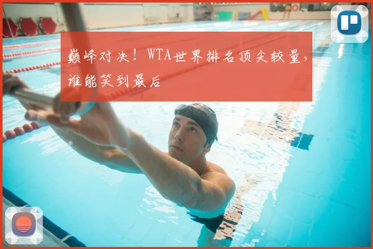 巅峰对决！WTA世界排名顶尖较量，谁能笑到最后