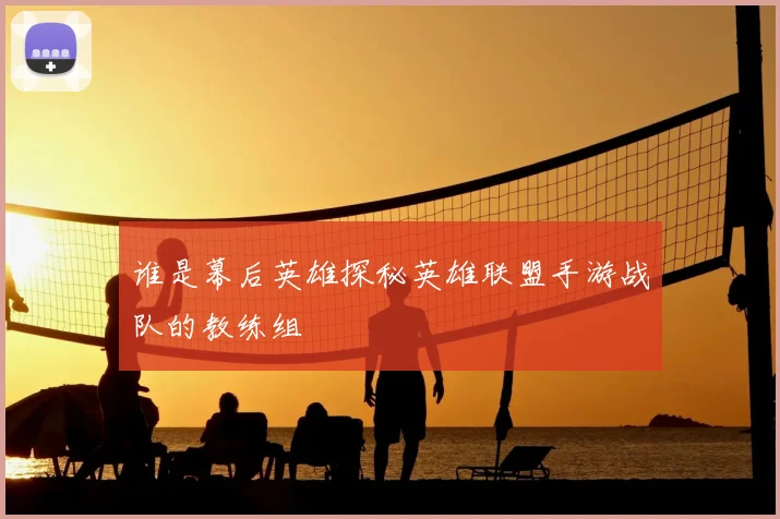 谁是幕后英雄探秘英雄联盟手游战队的教练组