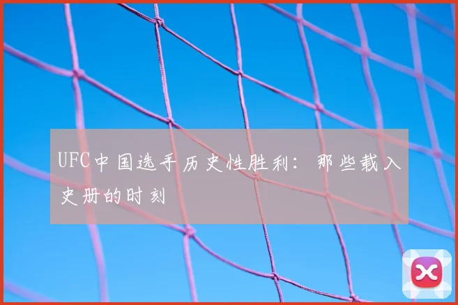 UFC中国选手历史性胜利:那些载入史册的时刻