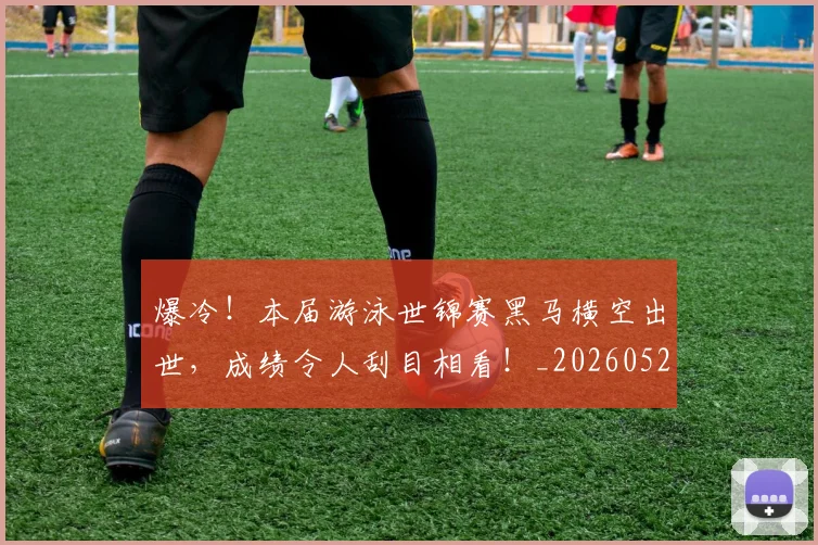 爆冷！本届游泳世锦赛黑马横空出世，成绩令人刮目相看！_20260526085352