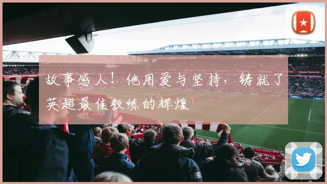 故事感人！他用爱与坚持，铸就了英超最佳教练的辉煌