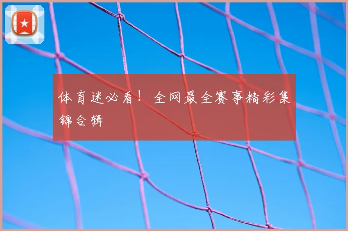 体育迷必看！全网最全赛事精彩集锦合辑