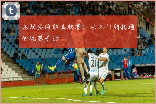 永劫无间职业联赛：从入门到精通的观赛手册