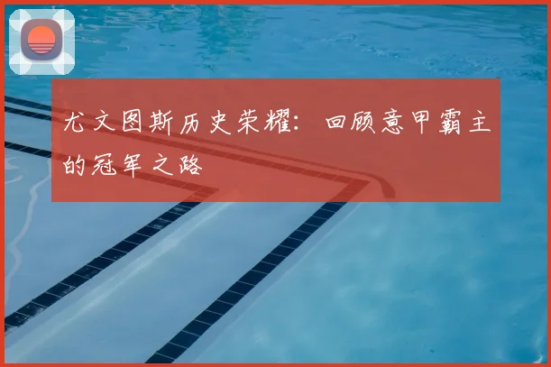 尤文图斯历史荣耀：回顾意甲霸主的冠军之路