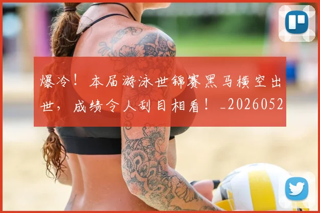 爆冷！本届游泳世锦赛黑马横空出世，成绩令人刮目相看！_20260526085352