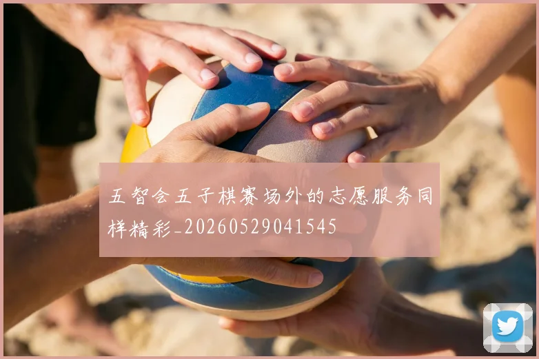 五智会五子棋赛场外的志愿服务同样精彩_20260529041545