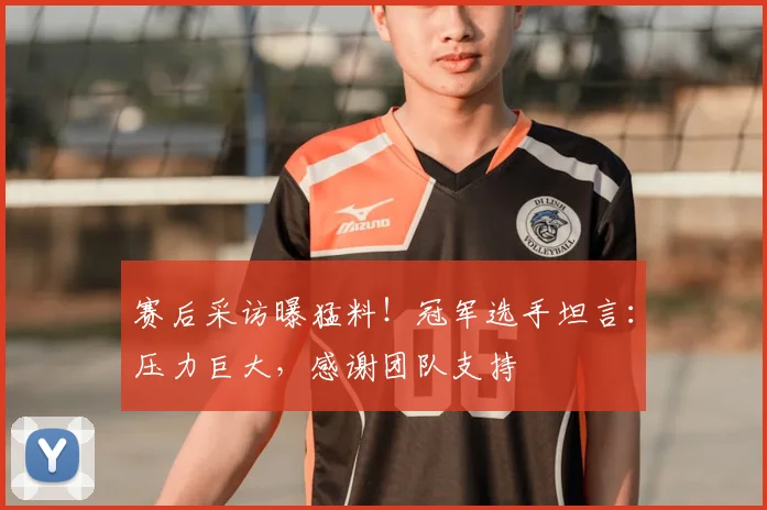赛后采访曝猛料！冠军选手坦言：压力巨大，感谢团队支持