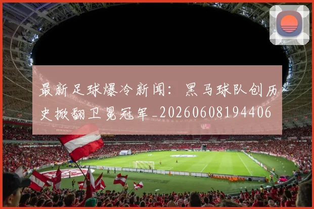 最新足球爆冷新闻：黑马球队创历史掀翻卫冕冠军_20260608194406
