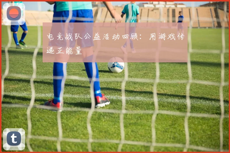 电竞战队公益活动回顾：用游戏传递正能量